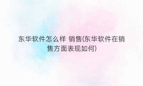 东华软件怎么样销售(东华软件在销售方面表现如何)